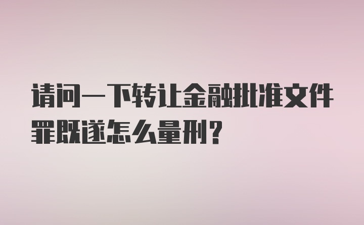 请问一下转让金融批准文件罪既遂怎么量刑？