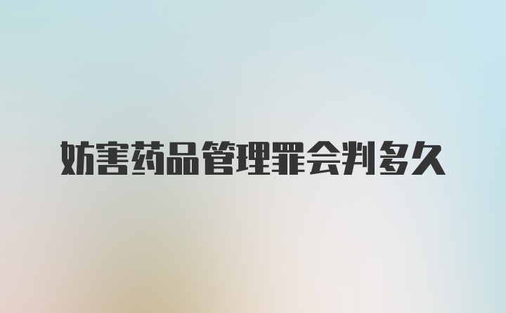 妨害药品管理罪会判多久