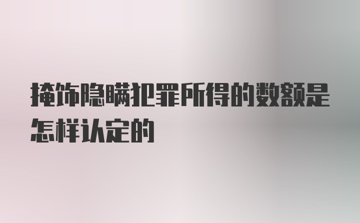 掩饰隐瞒犯罪所得的数额是怎样认定的