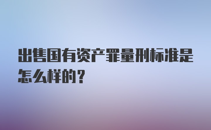 出售国有资产罪量刑标准是怎么样的?