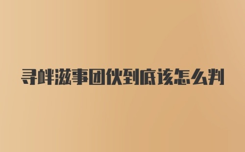 寻衅滋事团伙到底该怎么判