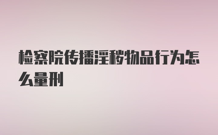 检察院传播淫秽物品行为怎么量刑