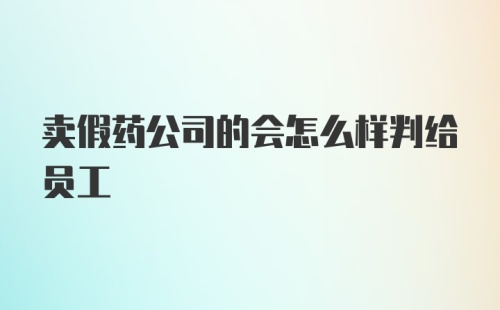 卖假药公司的会怎么样判给员工