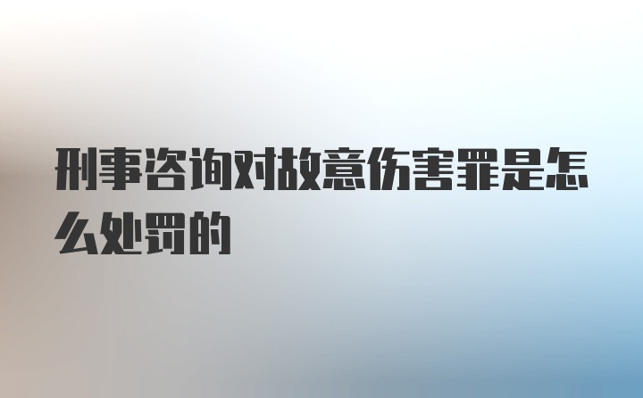 刑事咨询对故意伤害罪是怎么处罚的