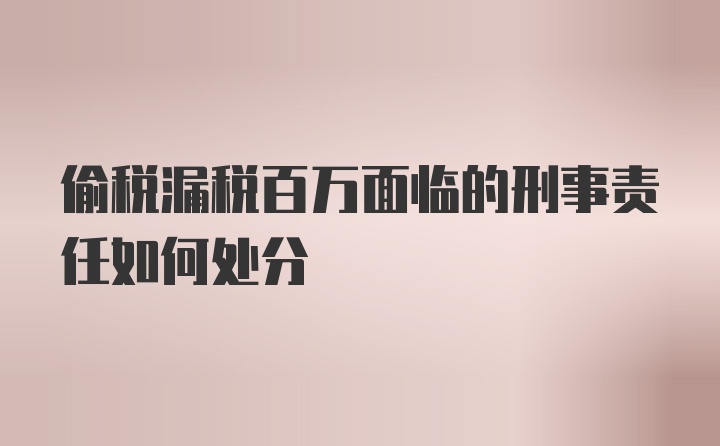 偷税漏税百万面临的刑事责任如何处分