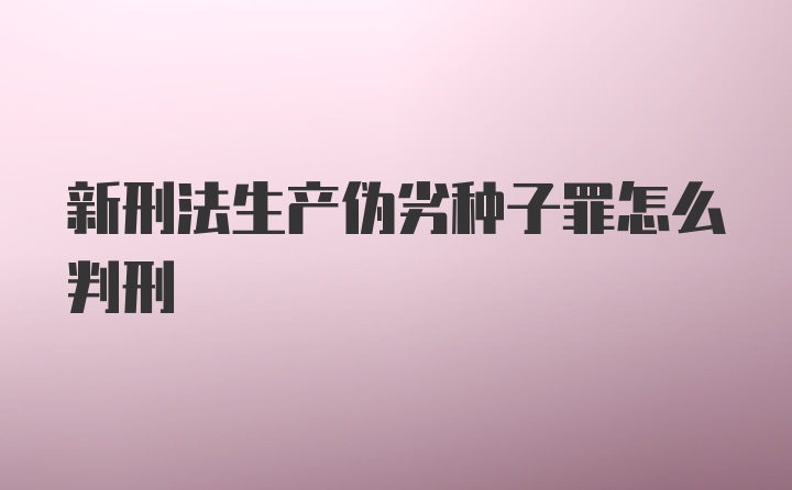 新刑法生产伪劣种子罪怎么判刑