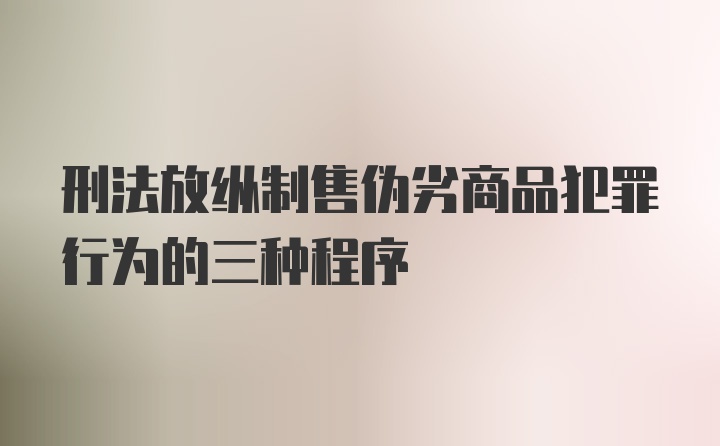 刑法放纵制售伪劣商品犯罪行为的三种程序