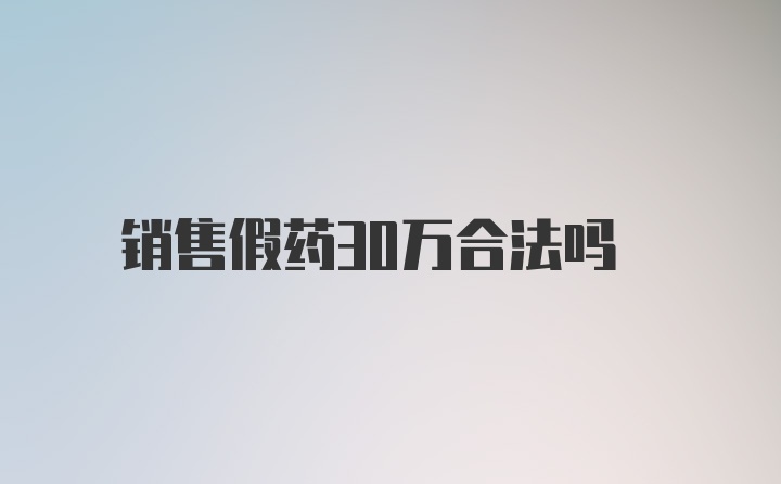 销售假药30万合法吗