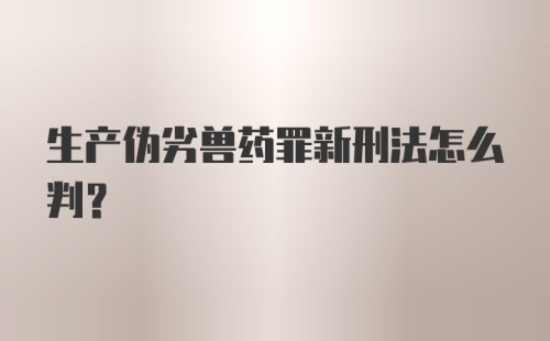 生产伪劣兽药罪新刑法怎么判？