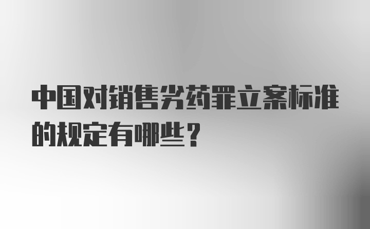 中国对销售劣药罪立案标准的规定有哪些？