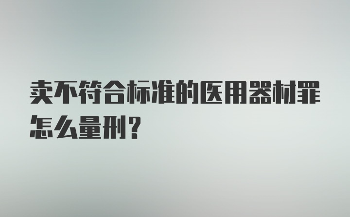 卖不符合标准的医用器材罪怎么量刑？