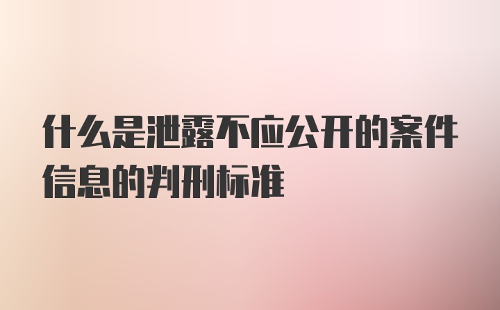 什么是泄露不应公开的案件信息的判刑标准