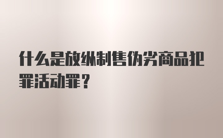 什么是放纵制售伪劣商品犯罪活动罪？