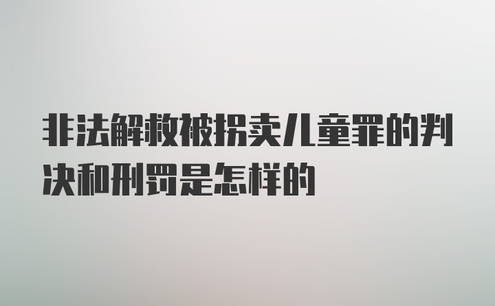 非法解救被拐卖儿童罪的判决和刑罚是怎样的