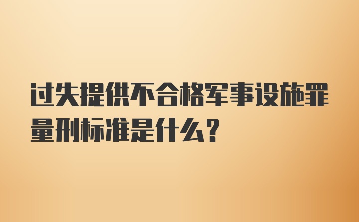 过失提供不合格军事设施罪量刑标准是什么？