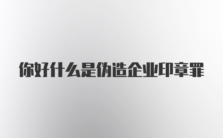 你好什么是伪造企业印章罪