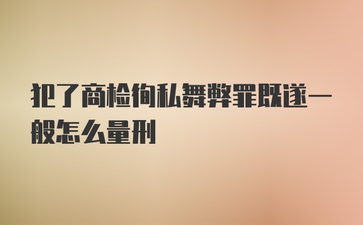 犯了商检徇私舞弊罪既遂一般怎么量刑