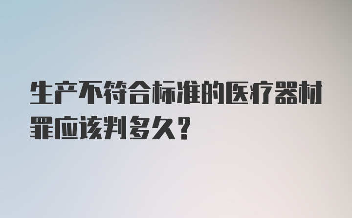 生产不符合标准的医疗器材罪应该判多久？