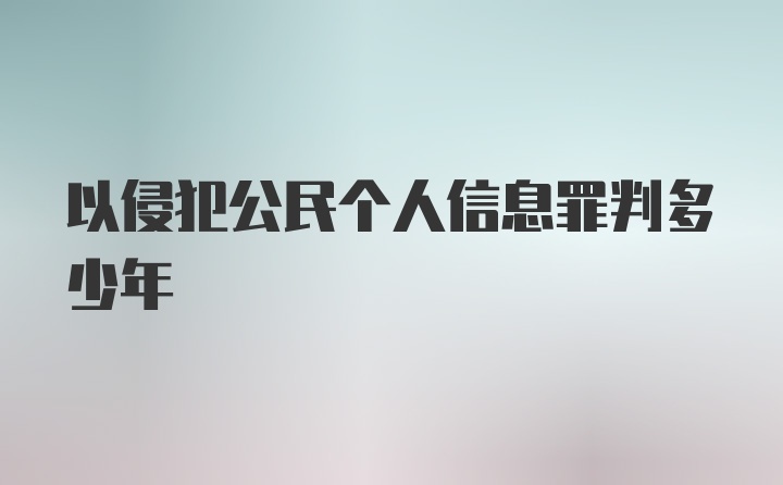 以侵犯公民个人信息罪判多少年