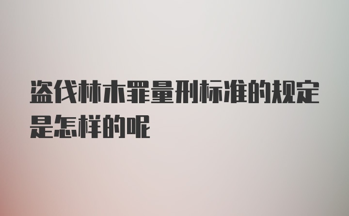 盗伐林木罪量刑标准的规定是怎样的呢