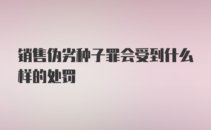 销售伪劣种子罪会受到什么样的处罚