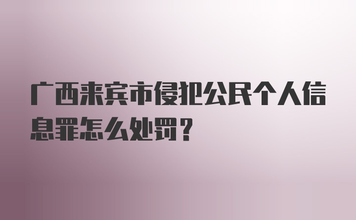 广西来宾市侵犯公民个人信息罪怎么处罚？