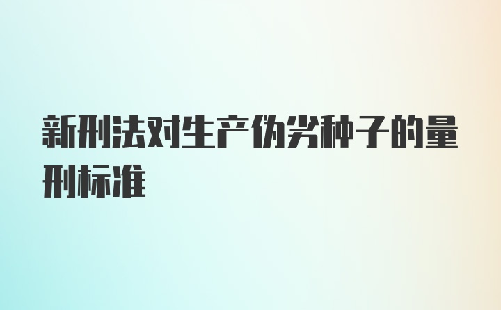 新刑法对生产伪劣种子的量刑标准