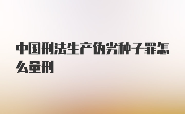 中国刑法生产伪劣种子罪怎么量刑