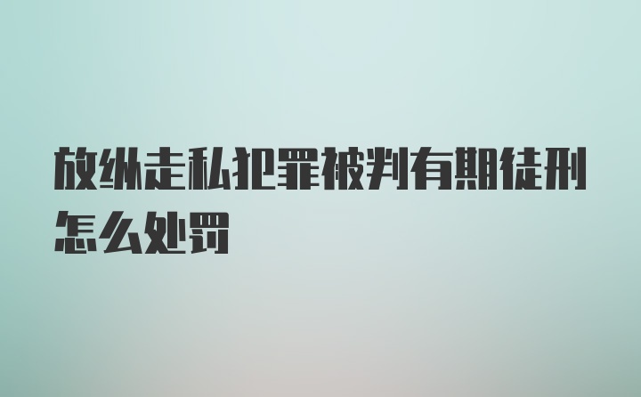 放纵走私犯罪被判有期徒刑怎么处罚