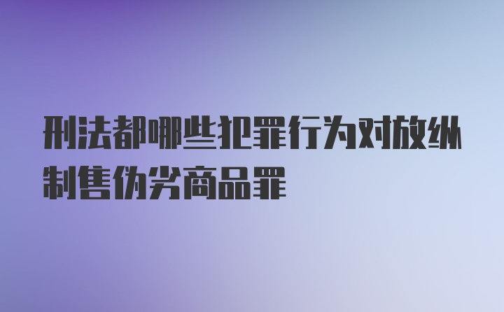 刑法都哪些犯罪行为对放纵制售伪劣商品罪