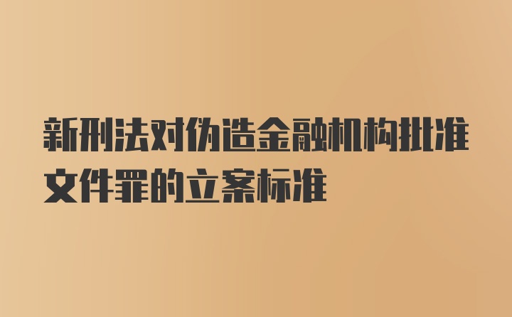 新刑法对伪造金融机构批准文件罪的立案标准