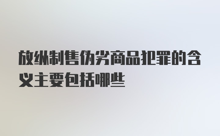 放纵制售伪劣商品犯罪的含义主要包括哪些