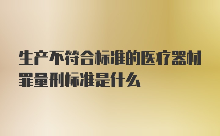 生产不符合标准的医疗器材罪量刑标准是什么