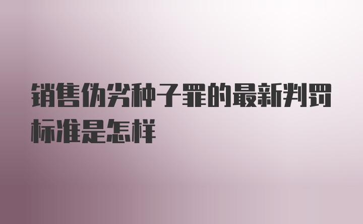 销售伪劣种子罪的最新判罚标准是怎样