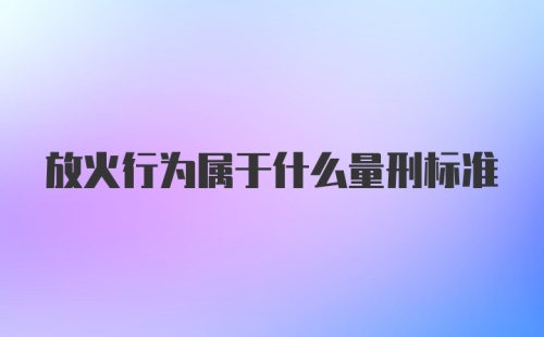 放火行为属于什么量刑标准