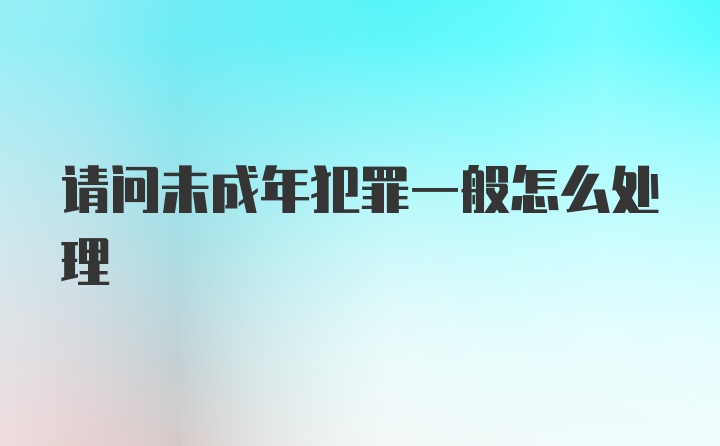 请问未成年犯罪一般怎么处理