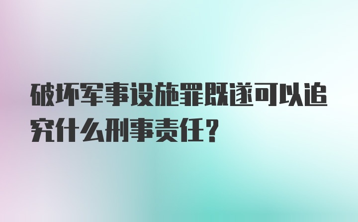 破坏军事设施罪既遂可以追究什么刑事责任？