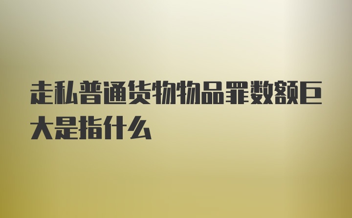 走私普通货物物品罪数额巨大是指什么