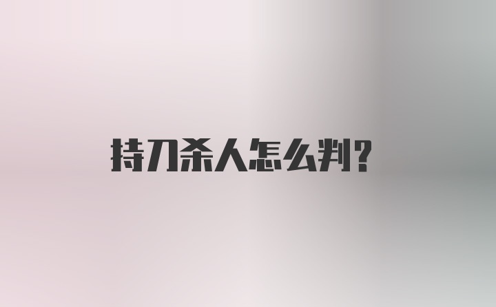 持刀杀人怎么判？