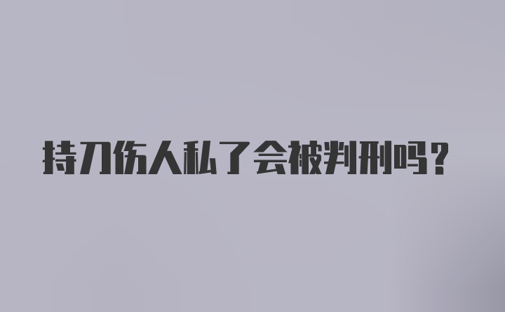 持刀伤人私了会被判刑吗？