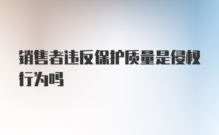 销售者违反保护质量是侵权行为吗