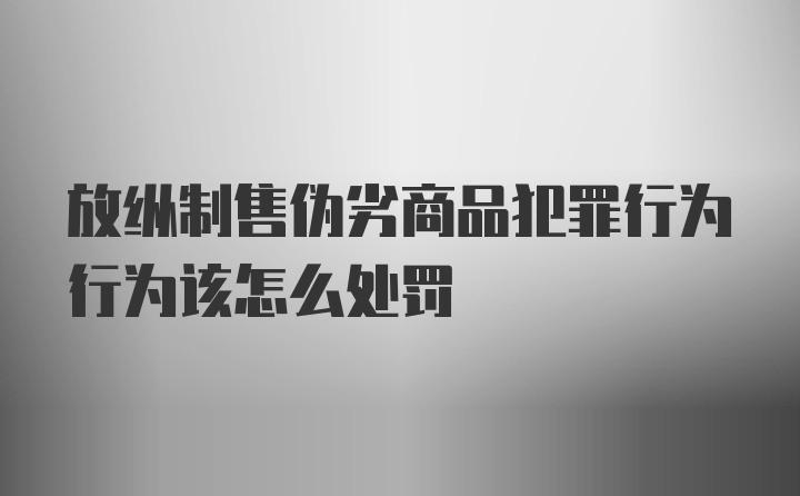 放纵制售伪劣商品犯罪行为行为该怎么处罚