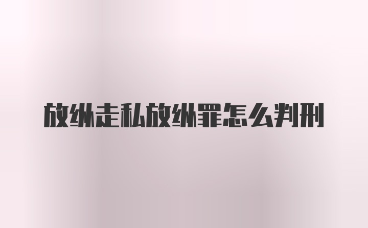 放纵走私放纵罪怎么判刑