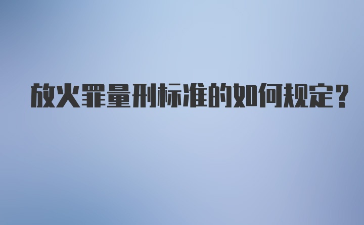 放火罪量刑标准的如何规定？