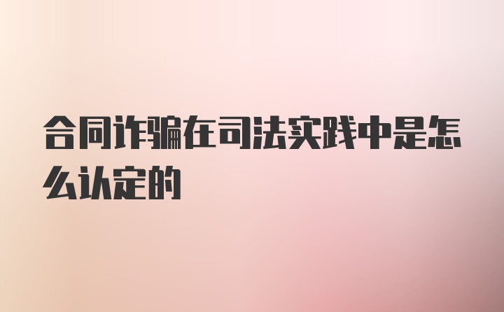 合同诈骗在司法实践中是怎么认定的