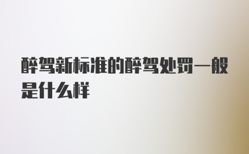 醉驾新标准的醉驾处罚一般是什么样