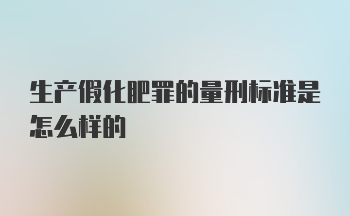 生产假化肥罪的量刑标准是怎么样的