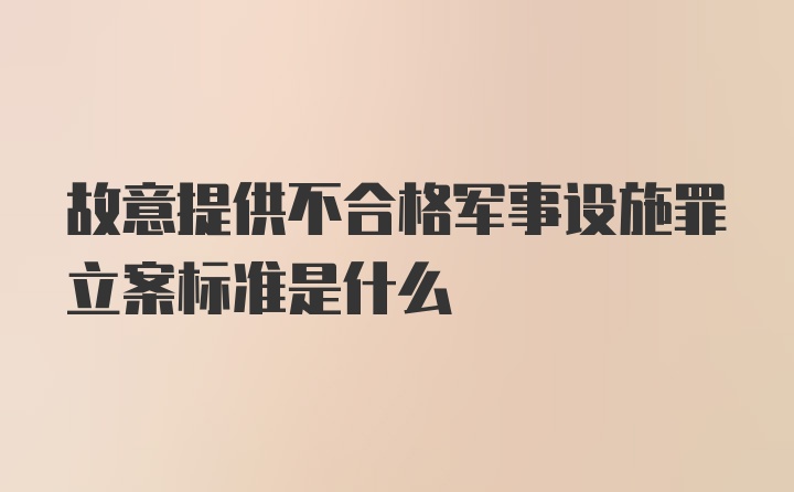 故意提供不合格军事设施罪立案标准是什么