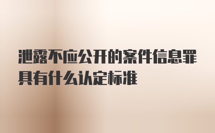 泄露不应公开的案件信息罪具有什么认定标准