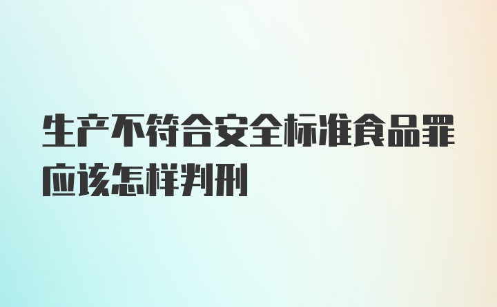 生产不符合安全标准食品罪应该怎样判刑